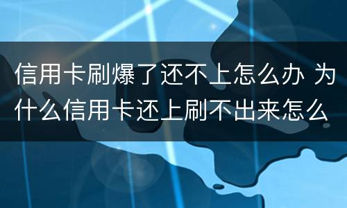 信用卡刷爆了还不上怎么办 为什么信用卡还上刷不出来怎么回事