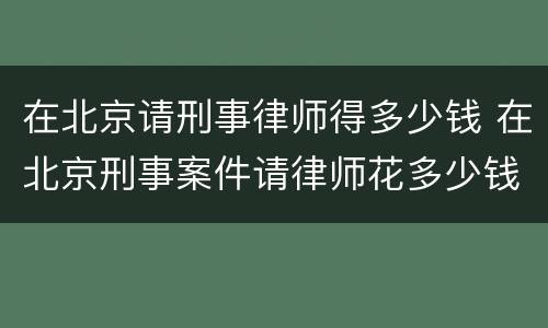 在北京请刑事律师得多少钱 在北京刑事案件请律师花多少钱