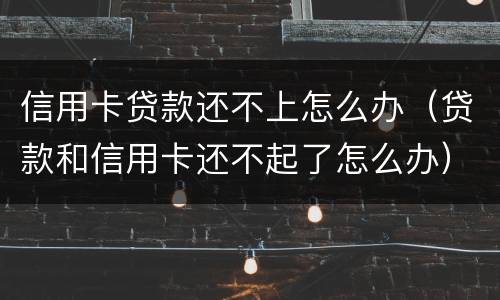 信用卡贷款还不上怎么办（贷款和信用卡还不起了怎么办）