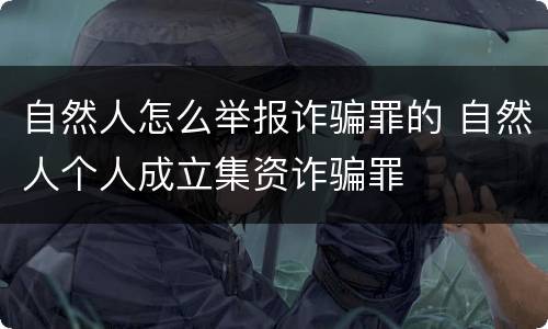 自然人怎么举报诈骗罪的 自然人个人成立集资诈骗罪