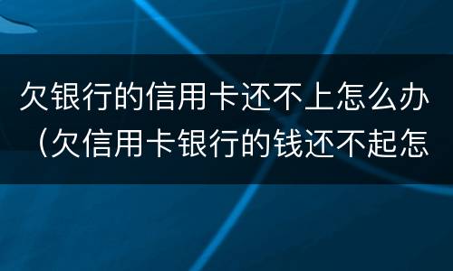 欠银行的信用卡还不上怎么办（欠信用卡银行的钱还不起怎么办）