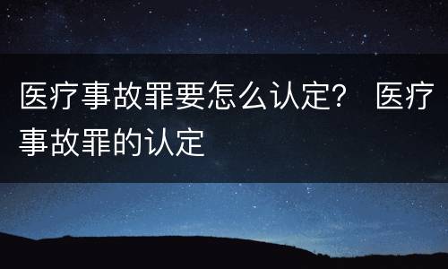 医疗事故罪要怎么认定？ 医疗事故罪的认定