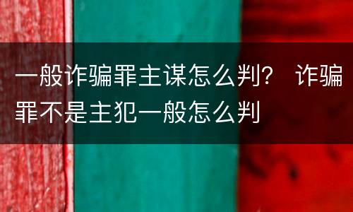一般诈骗罪主谋怎么判？ 诈骗罪不是主犯一般怎么判