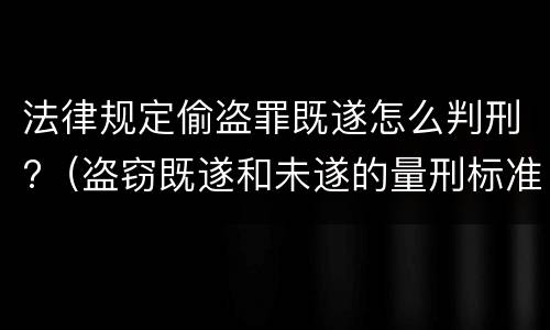 法律规定偷盗罪既遂怎么判刑?（盗窃既遂和未遂的量刑标准）