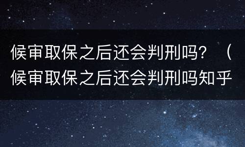 候审取保之后还会判刑吗？（候审取保之后还会判刑吗知乎）