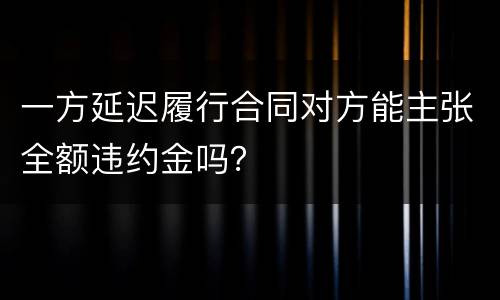 一方延迟履行合同对方能主张全额违约金吗？