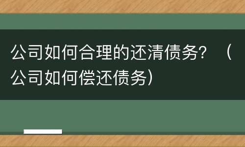 公司如何合理的还清债务？（公司如何偿还债务）