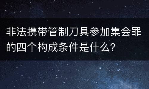 非法携带管制刀具参加集会罪的四个构成条件是什么？