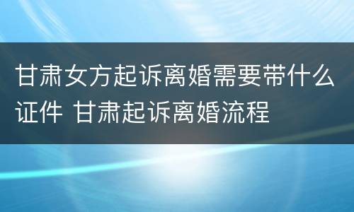 甘肃女方起诉离婚需要带什么证件 甘肃起诉离婚流程