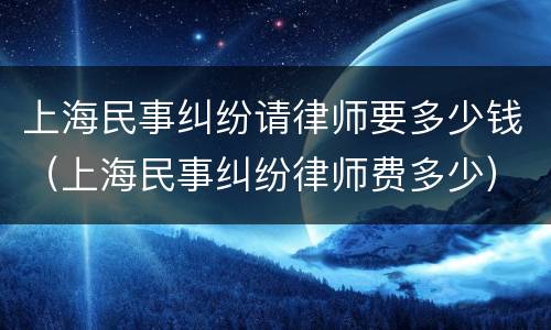 上海民事纠纷请律师要多少钱（上海民事纠纷律师费多少）