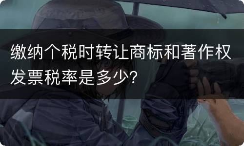 缴纳个税时转让商标和著作权发票税率是多少？