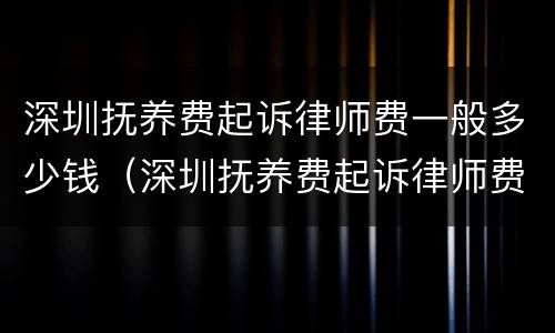 深圳抚养费起诉律师费一般多少钱（深圳抚养费起诉律师费一般多少钱一次）