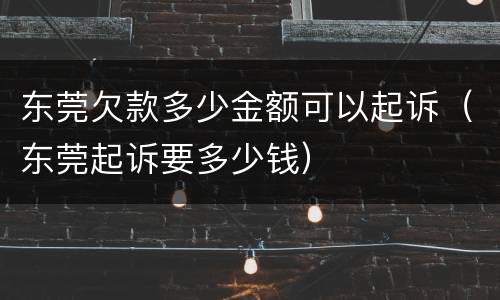 东莞欠款多少金额可以起诉（东莞起诉要多少钱）