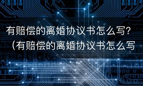 有赔偿的离婚协议书怎么写？（有赔偿的离婚协议书怎么写才有效）