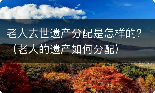 老人去世遗产分配是怎样的？（老人的遗产如何分配）