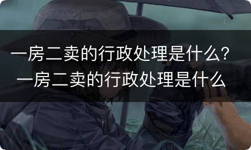 一房二卖的行政处理是什么？ 一房二卖的行政处理是什么