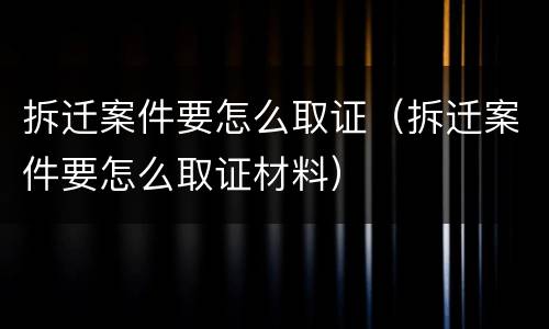 拆迁案件要怎么取证（拆迁案件要怎么取证材料）