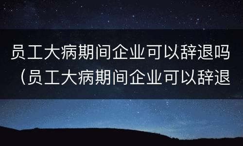 员工大病期间企业可以辞退吗（员工大病期间企业可以辞退吗怎么赔偿）