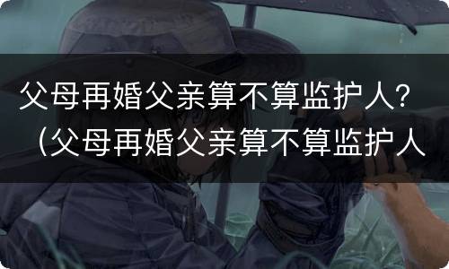 父母再婚父亲算不算监护人？（父母再婚父亲算不算监护人呢）
