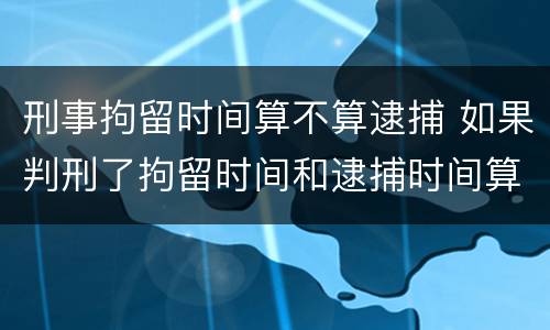 刑事拘留时间算不算逮捕 如果判刑了拘留时间和逮捕时间算在内吗