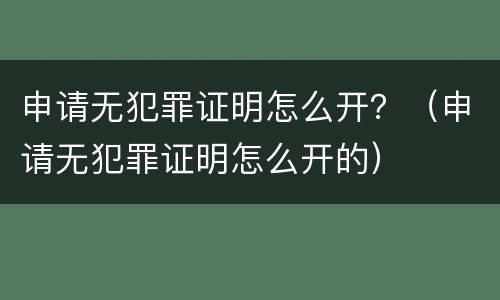 申请无犯罪证明怎么开？（申请无犯罪证明怎么开的）