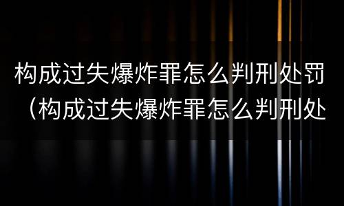 构成过失爆炸罪怎么判刑处罚（构成过失爆炸罪怎么判刑处罚依据）