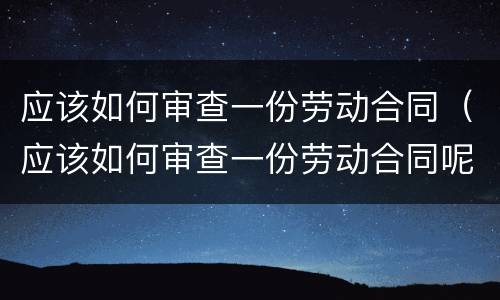 应该如何审查一份劳动合同（应该如何审查一份劳动合同呢）