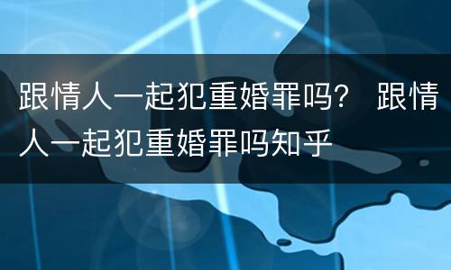 跟情人一起犯重婚罪吗？ 跟情人一起犯重婚罪吗知乎