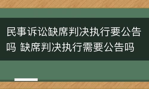 民事诉讼缺席判决执行要公告吗 缺席判决执行需要公告吗