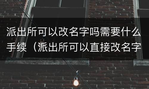 派出所可以改名字吗需要什么手续（派出所可以直接改名字吗）
