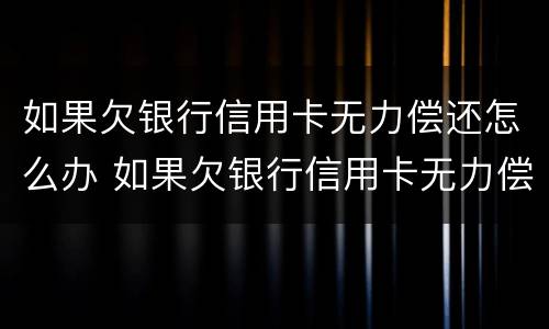 如果欠银行信用卡无力偿还怎么办 如果欠银行信用卡无力偿还怎么办坐牢