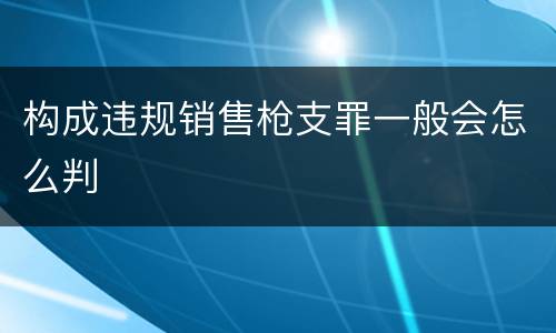 构成违规销售枪支罪一般会怎么判