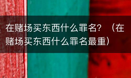 在赌场买东西什么罪名？（在赌场买东西什么罪名最重）