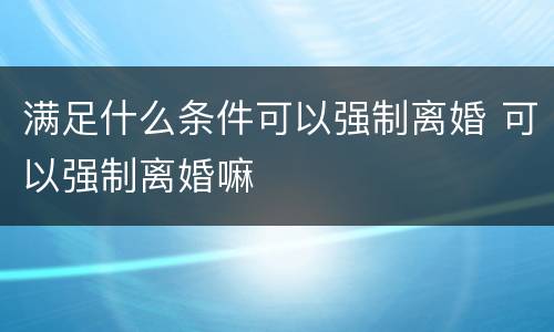 满足什么条件可以强制离婚 可以强制离婚嘛