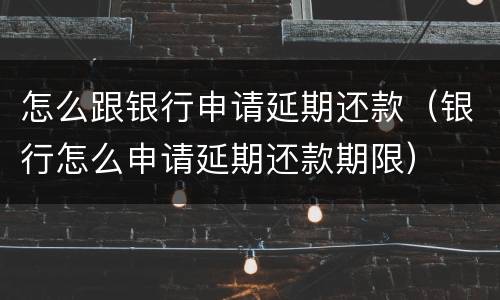 怎么跟银行申请延期还款（银行怎么申请延期还款期限）