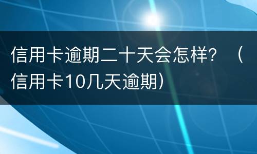信用卡逾期二十天会怎样？（信用卡10几天逾期）
