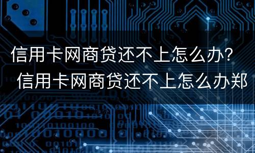 信用卡网商贷还不上怎么办？ 信用卡网商贷还不上怎么办郑州有专业团队吗