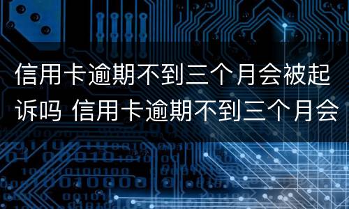 信用卡逾期不到三个月会被起诉吗 信用卡逾期不到三个月会被起诉吗怎么办