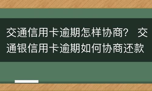 交通信用卡逾期怎样协商？ 交通银信用卡逾期如何协商还款?