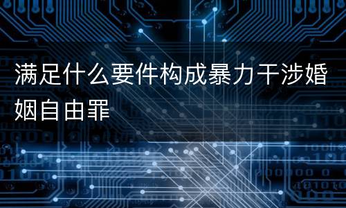 满足什么要件构成暴力干涉婚姻自由罪