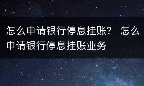 怎么申请银行停息挂账？ 怎么申请银行停息挂账业务