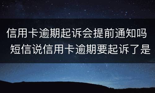 信用卡逾期起诉会提前通知吗 短信说信用卡逾期要起诉了是真的吗