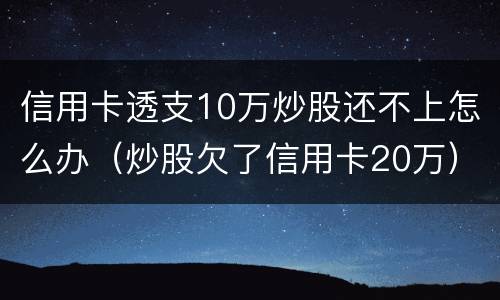 信用卡透支10万炒股还不上怎么办（炒股欠了信用卡20万）