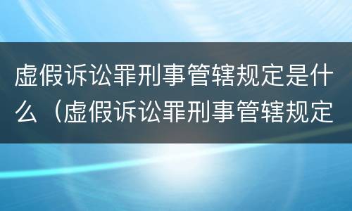 虚假诉讼罪刑事管辖规定是什么（虚假诉讼罪刑事管辖规定是什么意思）