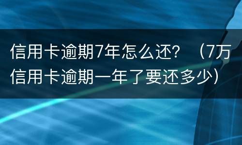 信用卡逾期7年怎么还？（7万信用卡逾期一年了要还多少）