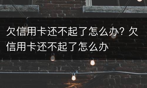 欠信用卡还不起了怎么办? 欠信用卡还不起了怎么办