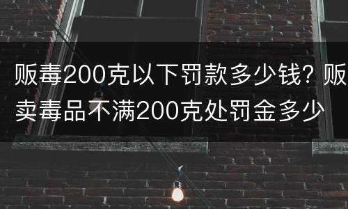 贩毒200克以下罚款多少钱? 贩卖毒品不满200克处罚金多少