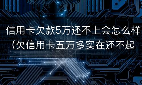信用卡欠款5万还不上会怎么样（欠信用卡五万多实在还不起咋办）