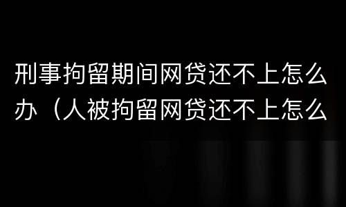 刑事拘留期间网贷还不上怎么办（人被拘留网贷还不上怎么办）