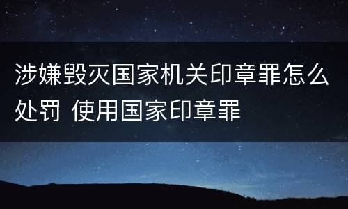 涉嫌毁灭国家机关印章罪怎么处罚 使用国家印章罪